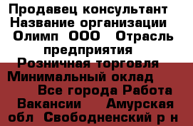 Продавец-консультант › Название организации ­ Олимп, ООО › Отрасль предприятия ­ Розничная торговля › Минимальный оклад ­ 25 000 - Все города Работа » Вакансии   . Амурская обл.,Свободненский р-н